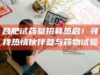 赤壁合肥试药员招募热启！寻找热情伙伴参与药物试验