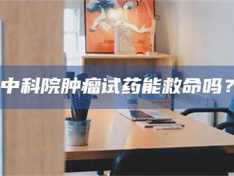 赤壁中科院肿瘤试药能救命吗？