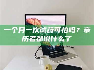 赤壁一个月一次试药可怕吗？亲历者都说什么了