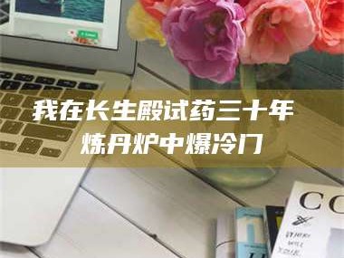 赤壁我在长生殿试药三十年 炼丹炉中爆冷门