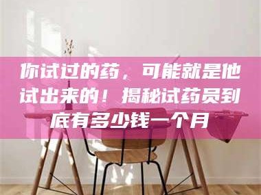 赤壁你试过的药，可能就是他试出来的！揭秘试药员到底有多少钱一个月