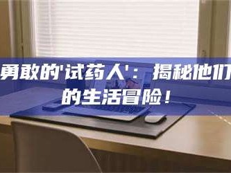 赤壁勇敢的'试药人'：揭秘他们的生活冒险！
