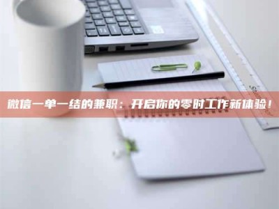 赤壁微信一单一结的兼职：开启你的零时工作新体验！