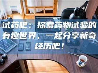 赤壁试药吧：探索药物试验的有趣世界，一起分享新奇经历吧！