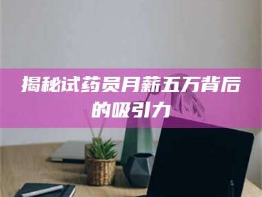 赤壁揭秘试药员月薪五万背后的吸引力