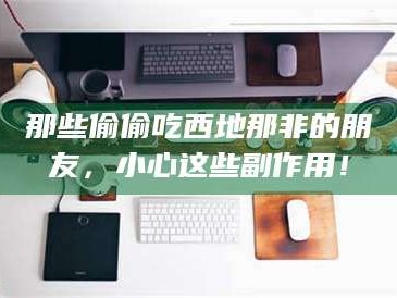 赤壁那些偷偷吃西地那非的朋友，小心这些副作用！