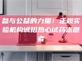 赤壁参与公益的力量！正规实验机构诚招热心试药志愿者