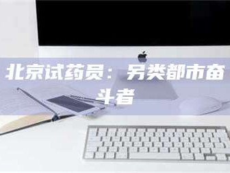 赤壁北京试药员：另类都市奋斗者