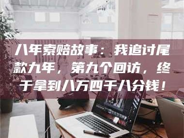 赤壁八年索赔故事：我追讨尾款九年，第九个回访，终于拿到八万四千八分钱！