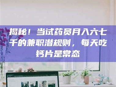 赤壁揭秘！当试药员月入六七千的兼职潜规则，每天吃钙片是常态