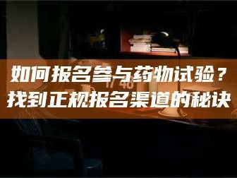赤壁如何报名参与药物试验？找到正规报名渠道的秘诀