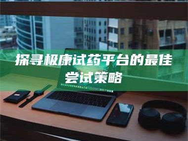 赤壁探寻极康试药平台的最佳尝试策略