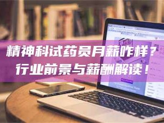 赤壁精神科试药员月薪咋样？行业前景与薪酬解读！