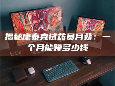 赤壁揭秘康泰克试药员月薪：一个月能赚多少钱