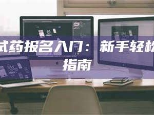 赤壁试药报名入门：新手轻松指南
