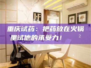 赤壁重庆试药：把药放在火锅里试他的承受力！🍲