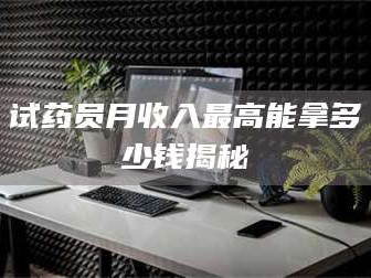 赤壁试药员月收入最高能拿多少钱揭秘