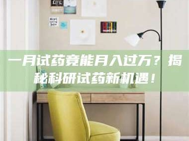 赤壁一月试药竟能月入过万？揭秘科研试药新机遇！