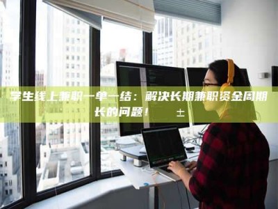 赤壁学生线上兼职一单一结：解决长期兼职资金周期长的问题！📱