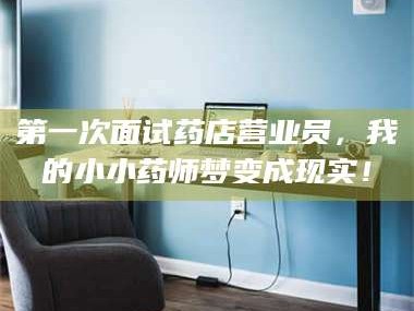 赤壁第一次面试药店营业员，我的小小药师梦变成现实！
