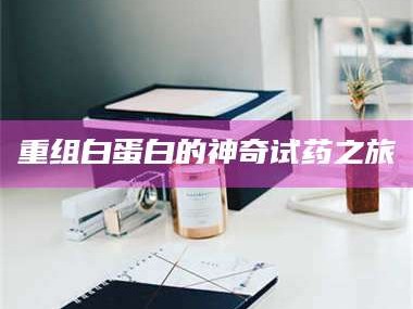 赤壁重组白蛋白的神奇试药之旅