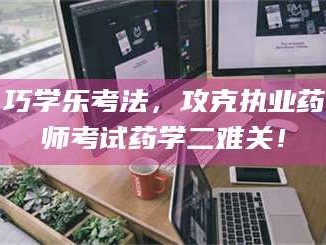 赤壁巧学乐考法，攻克执业药师考试药学二难关！