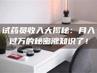 赤壁试药员收入大揭秘：月入过万的秘密涨知识了！