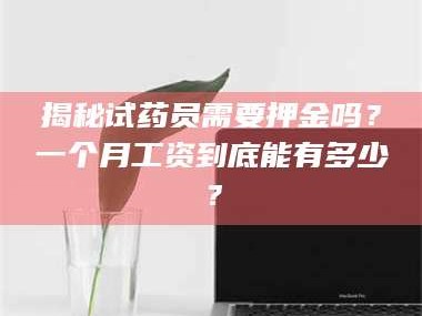 赤壁揭秘试药员需要押金吗？一个月工资到底能有多少？