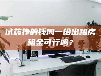 赤壁试药挣的钱周一给出租房租金可行吗？