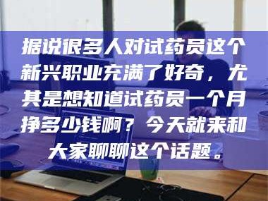 赤壁据说很多人对试药员这个新兴职业充满了好奇，尤其是想知道试药员一个月挣多少钱啊？今天就来和大家聊聊这个话题。