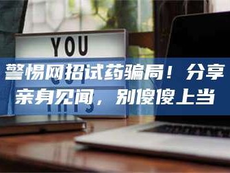 赤壁警惕网招试药骗局！分享亲身见闻，别傻傻上当