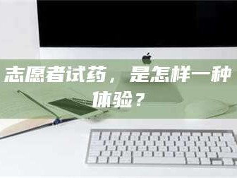 赤壁志愿者试药，是怎样一种体验？