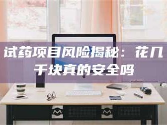 赤壁试药项目风险揭秘：花几千块真的安全吗
