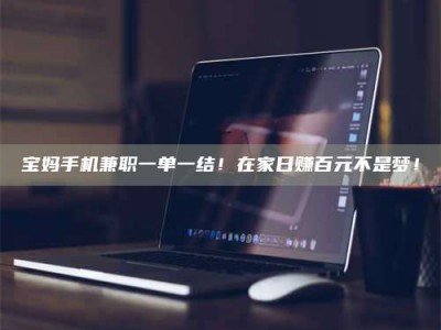 赤壁宝妈手机兼职一单一结！在家日赚百元不是梦！