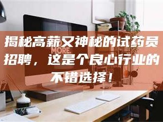 赤壁揭秘高薪又神秘的试药员招聘，这是个良心行业的不错选择！