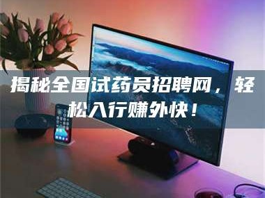 赤壁揭秘全国试药员招聘网，轻松入行赚外快！