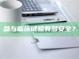 赤壁参与临床试验有多安全？