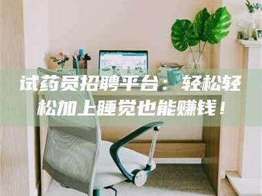 赤壁试药员招聘平台：轻松轻松加上睡觉也能赚钱！