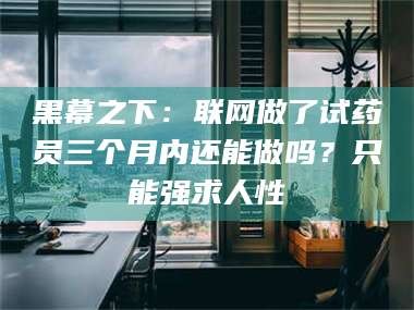 赤壁黑幕之下：联网做了试药员三个月内还能做吗？只能强求人性