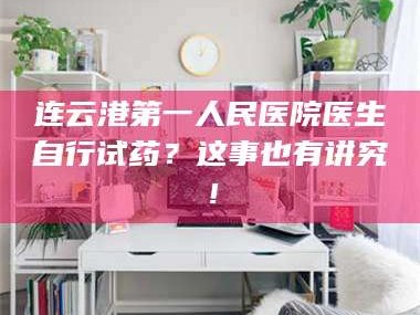 赤壁连云港第一人民医院医生自行试药？这事也有讲究！