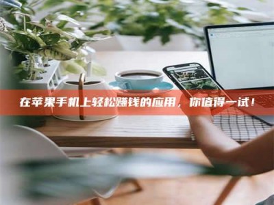 赤壁在苹果手机上轻松赚钱的应用，你值得一试！