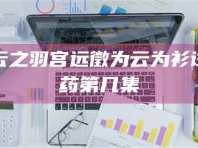 赤壁云之羽宫远徵为云为衫试药第几集