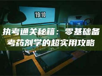 赤壁执考通关秘籍：零基础备考药剂学的超实用攻略