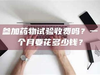 赤壁参加药物试验收费吗？一个月要花多少钱？