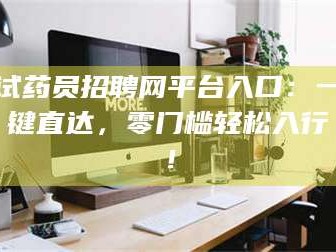 赤壁试药员招聘网平台入口：一键直达，零门槛轻松入行！