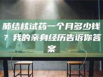 赤壁肺结核试药一个月多少钱？我的亲身经历告诉你答案