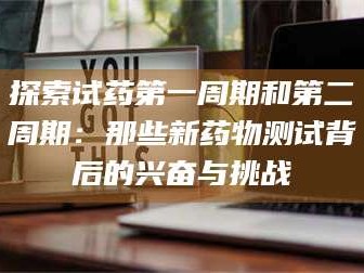 赤壁探索试药第一周期和第二周期：那些新药物测试背后的兴奋与挑战