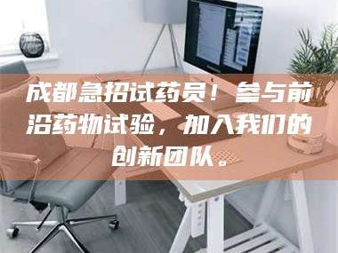 赤壁成都急招试药员！参与前沿药物试验，加入我们的创新团队。