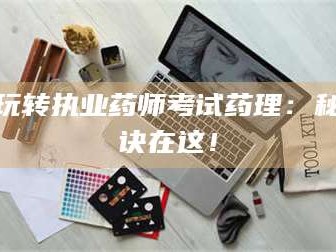 赤壁玩转执业药师考试药理：秘诀在这！