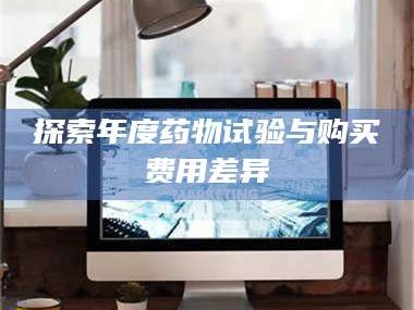 赤壁探索年度药物试验与购买费用差异